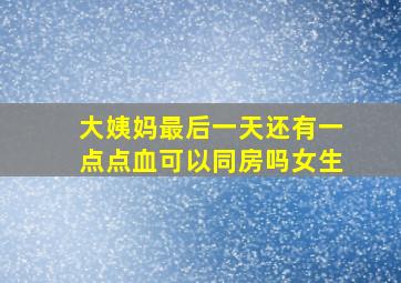 大姨妈最后一天还有一点点血可以同房吗女生