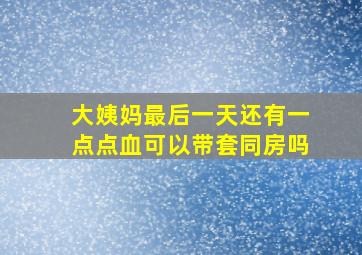 大姨妈最后一天还有一点点血可以带套同房吗