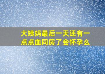 大姨妈最后一天还有一点点血同房了会怀孕么