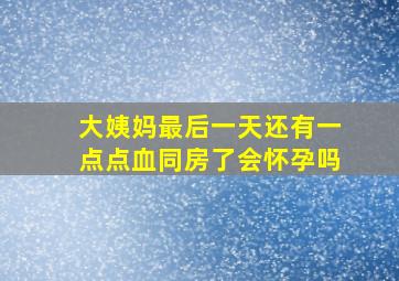 大姨妈最后一天还有一点点血同房了会怀孕吗