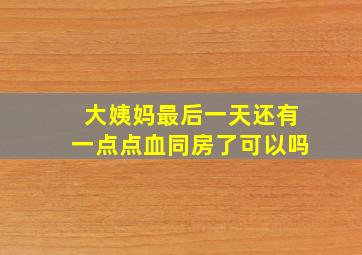 大姨妈最后一天还有一点点血同房了可以吗