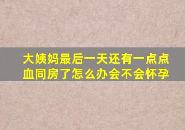 大姨妈最后一天还有一点点血同房了怎么办会不会怀孕