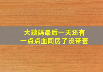 大姨妈最后一天还有一点点血同房了没带套