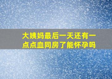 大姨妈最后一天还有一点点血同房了能怀孕吗