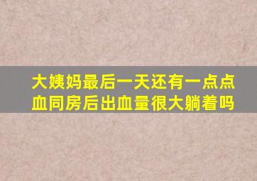 大姨妈最后一天还有一点点血同房后出血量很大躺着吗