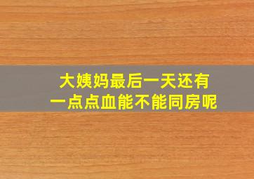 大姨妈最后一天还有一点点血能不能同房呢