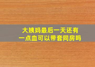 大姨妈最后一天还有一点血可以带套同房吗