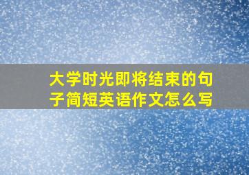 大学时光即将结束的句子简短英语作文怎么写