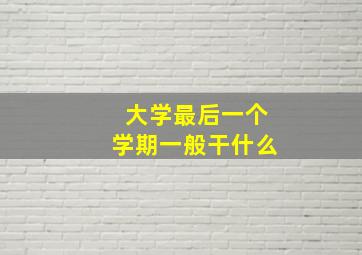 大学最后一个学期一般干什么