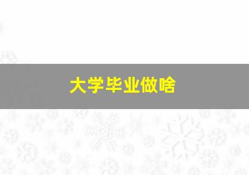 大学毕业做啥