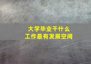 大学毕业干什么工作最有发展空间