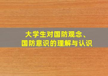 大学生对国防观念、国防意识的理解与认识