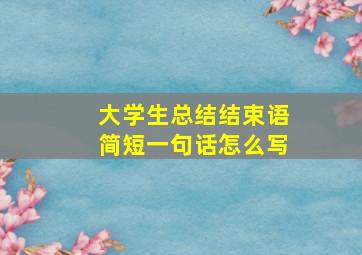 大学生总结结束语简短一句话怎么写