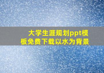 大学生涯规划ppt模板免费下载以水为背景