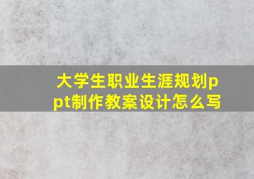 大学生职业生涯规划ppt制作教案设计怎么写