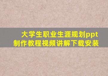 大学生职业生涯规划ppt制作教程视频讲解下载安装