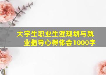 大学生职业生涯规划与就业指导心得体会1000字