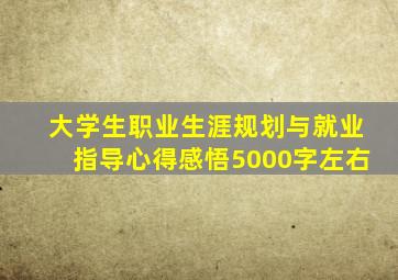 大学生职业生涯规划与就业指导心得感悟5000字左右