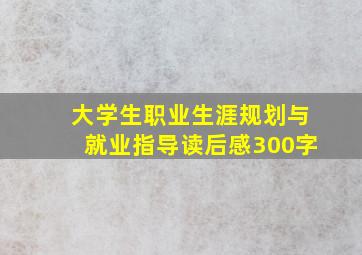 大学生职业生涯规划与就业指导读后感300字