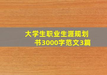 大学生职业生涯规划书3000字范文3篇