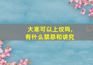 大寒可以上坟吗,有什么禁忌和讲究