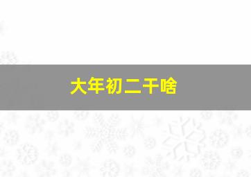 大年初二干啥