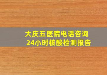 大庆五医院电话咨询24小时核酸检测报告