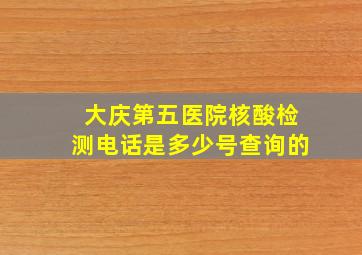 大庆第五医院核酸检测电话是多少号查询的