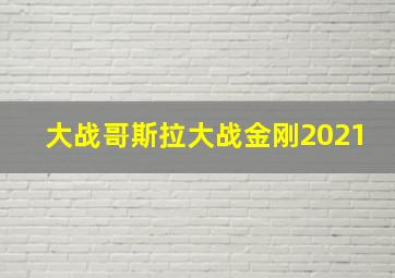 大战哥斯拉大战金刚2021