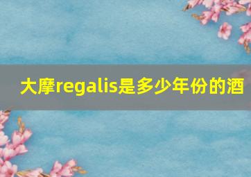 大摩regalis是多少年份的酒