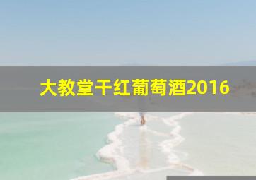 大教堂干红葡萄酒2016