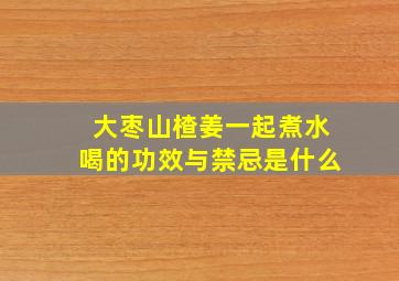 大枣山楂姜一起煮水喝的功效与禁忌是什么