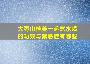 大枣山楂姜一起煮水喝的功效与禁忌症有哪些