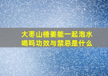 大枣山楂姜能一起泡水喝吗功效与禁忌是什么