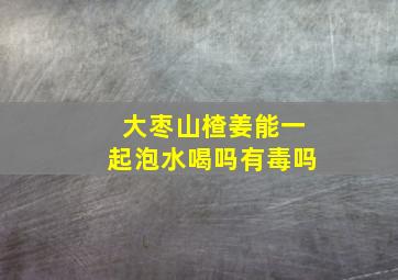 大枣山楂姜能一起泡水喝吗有毒吗