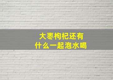 大枣枸杞还有什么一起泡水喝