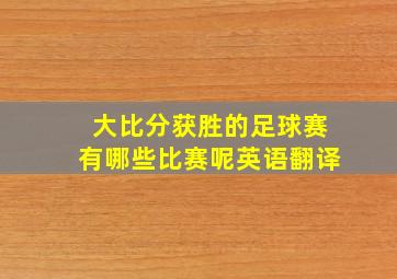 大比分获胜的足球赛有哪些比赛呢英语翻译