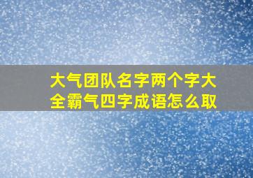 大气团队名字两个字大全霸气四字成语怎么取