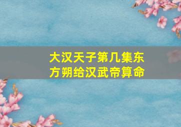 大汉天子第几集东方朔给汉武帝算命