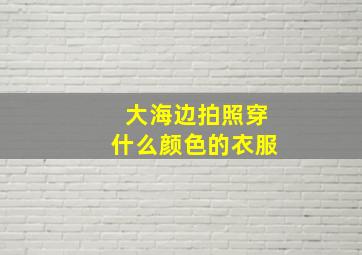 大海边拍照穿什么颜色的衣服