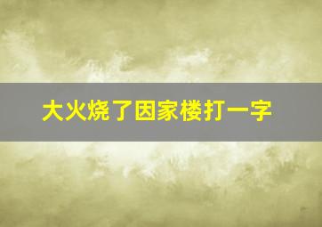 大火烧了因家楼打一字