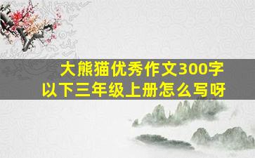 大熊猫优秀作文300字以下三年级上册怎么写呀