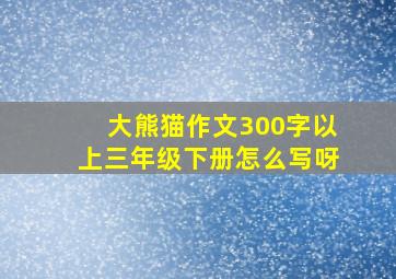 大熊猫作文300字以上三年级下册怎么写呀