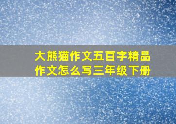 大熊猫作文五百字精品作文怎么写三年级下册