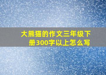 大熊猫的作文三年级下册300字以上怎么写