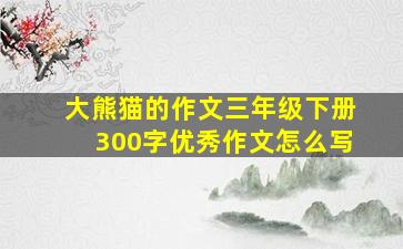 大熊猫的作文三年级下册300字优秀作文怎么写