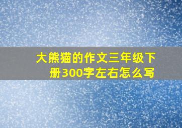 大熊猫的作文三年级下册300字左右怎么写