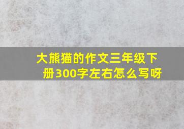 大熊猫的作文三年级下册300字左右怎么写呀