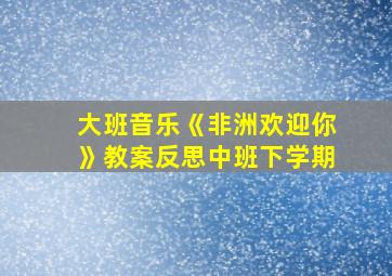 大班音乐《非洲欢迎你》教案反思中班下学期