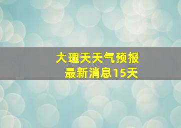 大理天天气预报最新消息15天